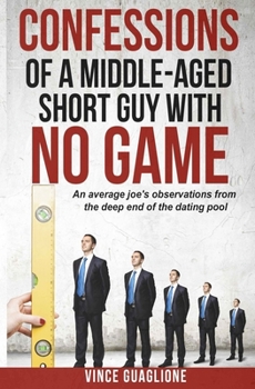 Paperback Confessions of a Middle-Aged Short Guy With No Game: An Average Joe's Observations from the Deep End of the Dating Pool Book