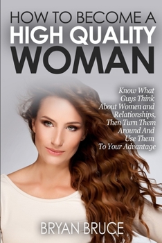 Paperback How To Become A High Quality Woman: Know What Guys Think About Women and Relationships, Then Turn Them Around And Use Them To Your Advantage Book