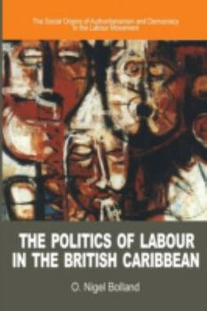 Paperback The Politics of Labour in the British Caribbean: The Social Origins of Authoritarianism and Democracy in the Labour Movement Book