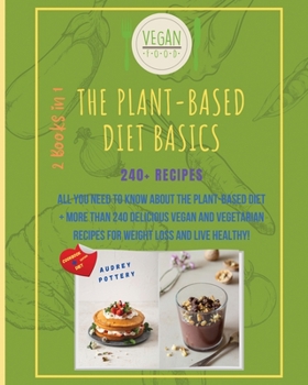 The Plant-Based Diet Basics: 2 Books in 1: COOKBOOK+DIET ED: All You Need to Know About the Plant-Based Diet + More Than 240 Delicious Vegan and Vegetarian Recipes for Weight Loss and Live Healthy!!!
