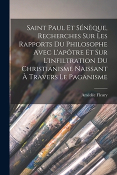 Saint Paul Et Sénèque; Recherches Sur Les Rapports Du Philosophe Avec L'apòtre Et Sur L'infiltration Du Christianisme Naissant À Travers Le Paganismo...
