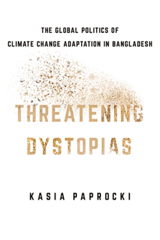 Threatening Dystopias: The Global Politics of Climate Change Adaptation in Bangladesh - Book  of the Cornell Series on Land: New Perspectives on Territory, Development, and Environment