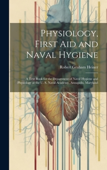 Hardcover Physiology, First Aid and Naval Hygiene: A Text Book for the Department of Naval Hygiene and Physiology at the U. S. Naval Academy, Annapolis, Marylan Book