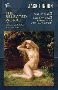 The Selected Works of Jack London, Vol. 01 (of 13): The Scarlet Plague; The Call of the Wild; Before Adam; John Barleycorn
