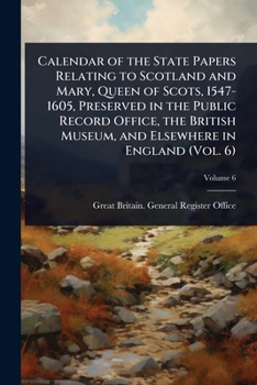Calendar of the State Papers Relating to Scotland and Mary, Queen of Scots, 1547-1605, Preserved in the Public Record Office, the British Museum, and Elsewhere in England (Vol. 6)