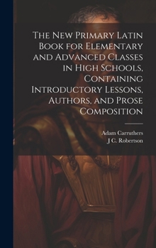 Hardcover The new Primary Latin Book for Elementary and Advanced Classes in High Schools, Containing Introductory Lessons, Authors, and Prose Composition Book
