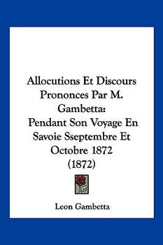 Paperback Allocutions Et Discours Prononces Par M. Gambetta: Pendant Son Voyage En Savoie Sseptembre Et Octobre 1872 (1872) [French] Book