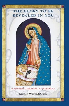 The Glory to Be Revealed in You: A Spiritual Companion to Pregnancy