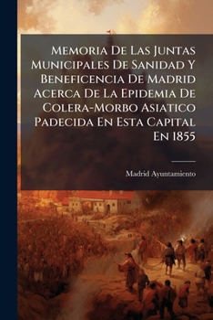 Memoria De Las Juntas Municipales De Sanidad Y Beneficencia De Madrid Acerca De La Epidemia De Colera-Morbo Asiatico Padecida En Esta Capital En 1855 (Spanish Edition)
