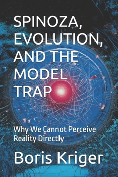 SPINOZA, EVOLUTION, AND THE MODEL TRAP: Why We Cannot Perceive Reality Directly (Philosophical Questions)