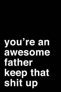 You're an Awesome Father. Keep That Shit Up: 6x9 Lined Notebook/Journal Motivation Gift Idea For Dads, Fathers, Father's Day