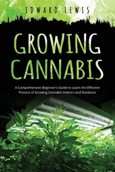 Paperback Growing Cannabis: A Comprehensive Beginner's Guide to Learn the Effective Process of Growing Cannabis Indoors and Outdoors Book