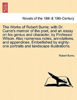 The Works of Robert Burns; With Dr. Currie's Memoir of the Poet, and an Essay on His Genius and Character, by Professor Wilson. Also Numerous Notes, A