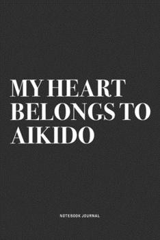 My Heart Belongs To Aikido: A 6x9 Inch Notebook Journal Diary With A Bold Text Font Slogan On A Matte Cover and 120 Blank Lined Pages Makes A Great Alternative To A Card