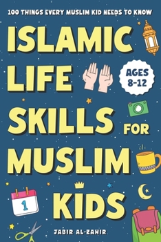 Islamic Life Skills for Muslim Kids: 100 Things Every Muslim Kid Needs to Know: Practical Faith, Great Manners, Good Habits, and Confidence at Home & School (Ages 8–12)