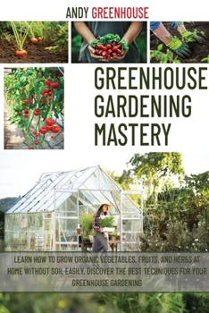 Paperback Greenhouse Gardening Mastery: Learn How to Grow Organic Vegetables, Fruits, and Herbs at Home Without Soil Easily. Discover the Best Techniques for Book