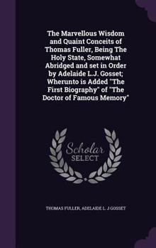 The Marvellous Wisdom and Quaint Conceits of Thomas Fuller, Being the Holy State, Somewhat Abridged and Set in Order by Adelaide L.J. Gosset; Wherunto Is Added the First Biography of the Doctor of Fam