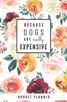 Because Dogs are Really Expensive: Budget Planner: Monthly Undated Floral Expense Tracker