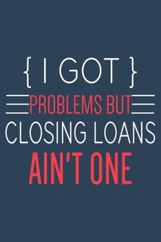I Got Problems But Closing Loans Ain't One: Funny Loan Officer Journal, A Lined Notebook For Taking Notes & Journaling, Loan Officer Gifts.