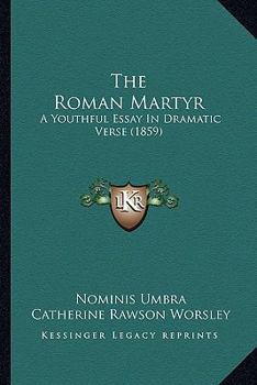 The Roman Martyr: A Youthful Essay In Dramatic Verse