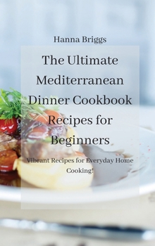 The Ultimate Mediterranean Dinner Cookbook Recipes for Beginners: Vibrant Recipes for Everyday Home Cooking!