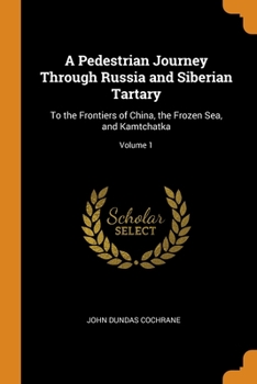 A Pedestrian Journey Through Russia and Siberian Tartary: To the Frontiers of China, the Frozen Sea, and Kamtchatka; Volume 1
