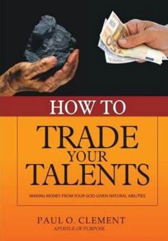 How to Trade Your Talents: Making Money from Your God-Given Natural Abilities