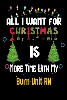 Paperback All I want for Christmas is more time with my Burn Unit RN: Christmas Gift for Burn Unit RN Lovers, Burn Unit RN Journal / Notebook / Diary / Thanksgi Book