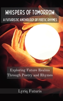 Whispers of Tomorrow: A Futuristic Anthology of Poetic Rhymes: Exploring Future Realms Through Poetry and Rhymes