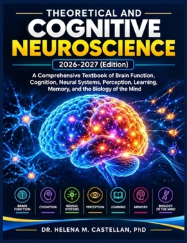 Theoretical and Cognitive Neuroscience 2026-2027 (Edition): A Comprehensive Textbook of Brain Function, Cognition, Neural Systems, Perception, Learning, Memory, and the Biology of the Mind
