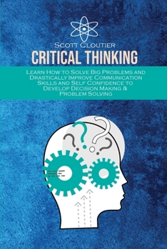 Paperback Critical Thinking: Learn How to Solve Big Problems and Drastically Improve Communication Skills and Self Confidence to Develop Decision M Book