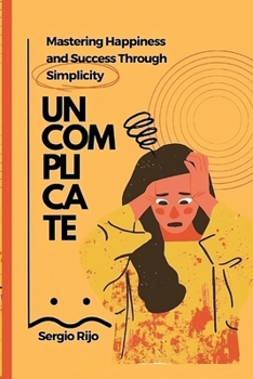 Uncomplicate: Mastering Happiness and Success Through Simplicity