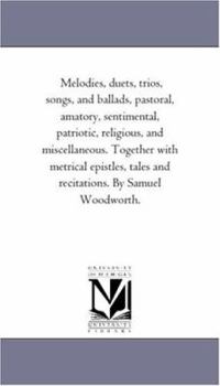 Melodies, Duets, Trios, Songs, and Ballads, Pastoral, Amatory, Sentimental, Patriotic, Religious, and Miscellaneous. Together With Metrical Epistles, Tales and Recitations