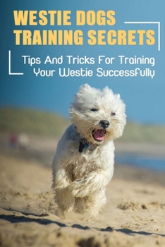Paperback Westie Dogs Training Secrets: Tips And Tricks For Training Your Westie Successfully: Techniques For Training Westie Dogs Book