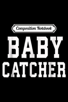Composition Notebook: Funny Baby Catcher for Midwives Dads OBGYN Doctors Journal/Notebook Blank Lined Ruled 6x9 100 Pages
