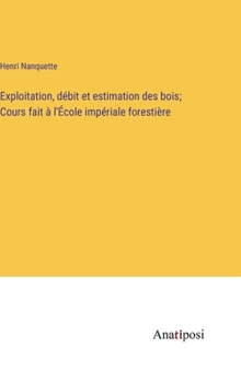 Hardcover Exploitation, débit et estimation des bois; Cours fait à l'École impériale forestière [French] Book