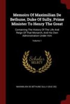 Paperback Memoirs of Maximilian de Bethune, Duke of Sully, Prime Minister to Henry the Great: Containing the History of the Life and Reign of That Monarch, and Book