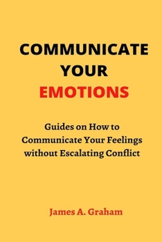 Paperback Communicate Your Emotions: Guides on How to Communicate Your Feelings without Escalating Conflict Book