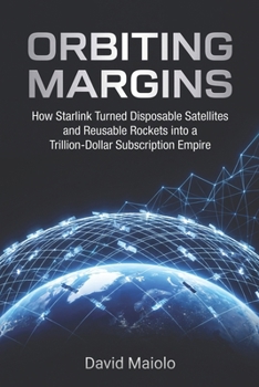 Paperback Orbiting Margins: How Starlink Turned Disposable Satellites and Reusable Rockets into a Trillion-Dollar Subscription Empire Book
