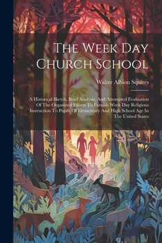 Paperback The Week Day Church School: A Historical Sketch, Brief Analysis, And Attempted Evaluation Of The Organized Efforts To Furnish Week Day Religious I Book