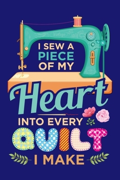 I Sew a Piece of My Heart Into Every Quilt I Make: Quilting Journal, Quilter Planner Notebook, Gift for Quilters Seamstress, Quilt Presents