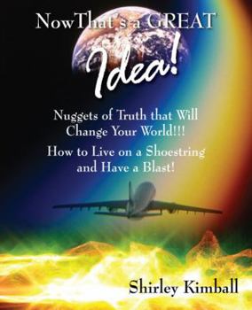 Now That's a GREAT Idea!: Nuggets of Truth That Will Change Your World!!!: How to Live on a Shoestring and Have a Blast!
