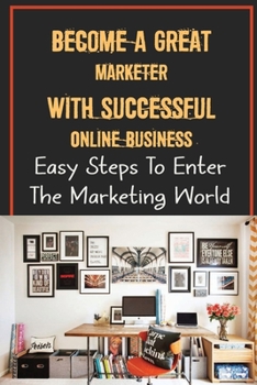 Paperback Become A Great Marketer With Successful Online Business: Easy Steps To Enter The Marketing World: Build An Online Business From Scratch Book