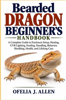 Bearded Dragon Beginner’s Handbook: A Complete Guide to Enclosure Setup, Heating, UVB Lighting, Feeding, Handling, Behavior, Shedding, Health, and Lifelong Care