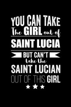 Can take Girl out of Saint Lucia but can't take the Saint Lucian out of the girl Pride Proud Patriotic 120 pages 6 x 9 Notebook: Blank Journal for those Patriotic about their country of origin