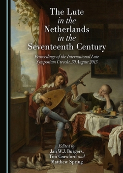 The Lute in the Netherlands in the Seventeenth Century: Proceedings of the International Lute Symposium Utrecht, 30 August 2013