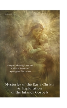 Mysteries of the Early Christ: An Exploration of the Infancy Gospels: Origins, Theology, and the Cultural Impact of Apocryphal Narratives
