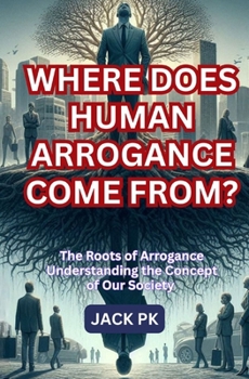 WHERE DOES HUMAN ARROGANCE COME FROM?: The Roots of Arrogance Understanding the Concept of Our Society
