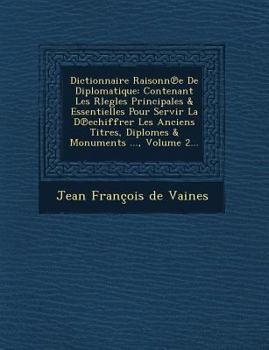 Paperback Dictionnaire Raisonn E de Diplomatique: Contenant Les Rlegles Principales & Essentielles Pour Servir La D Echiffrer Les Anciens Titres, Diplomes & Mon [French] Book