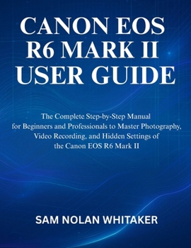 CANON EOS R6 MARK II USER GUIDE: The Complete Step-by-Step Manual for Beginners and Professionals to Master Photography, Video Recording, and Hidden Settings of the Canon EOS R6 Mark II